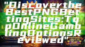 "Discover the Best PNG Betting Sites: Top Online Gambling Options Reviewed"