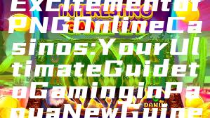 Discover the Excitement of PNG Online Casinos: Your Ultimate Guide to Gaming in Papua New Guinea