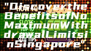 "Discover the Benefits of No Maximum Withdrawal Limits in Singapore"